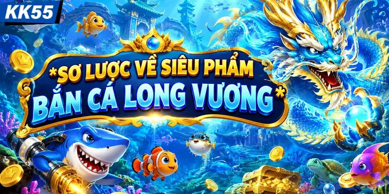 Sơ lược về siêu phẩm bắn cá Long Vương